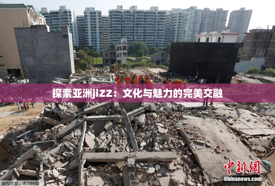 探索亚洲jiZZ：文化与魅力的完美交融