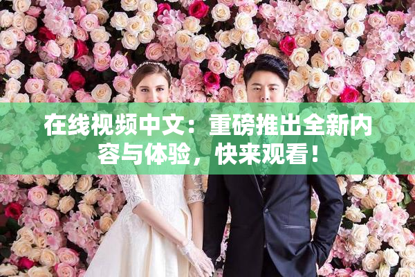 在线视频中文：重磅推出全新内容与体验，快来观看！