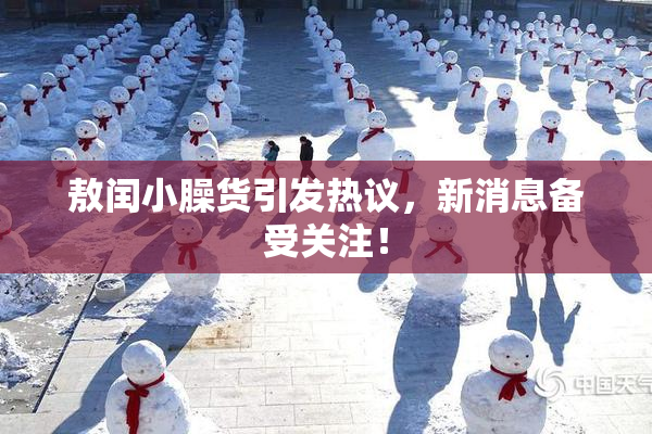 敖闰小臊货引发热议，新消息备受关注！
