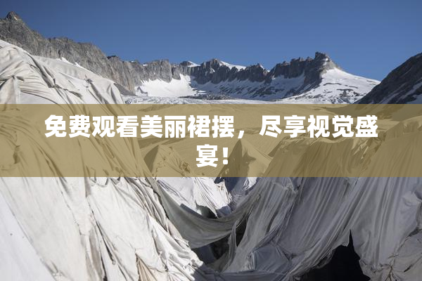 免费观看美丽裙摆，尽享视觉盛宴！