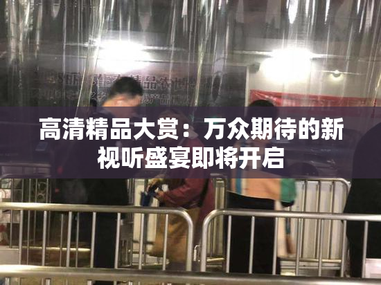 高清精品大赏：万众期待的新视听盛宴即将开启