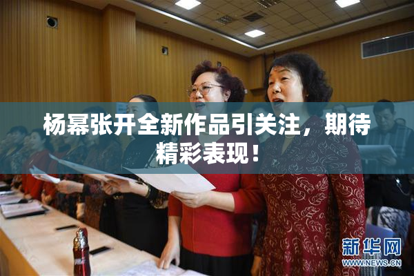 杨幂张开全新作品引关注，期待精彩表现！