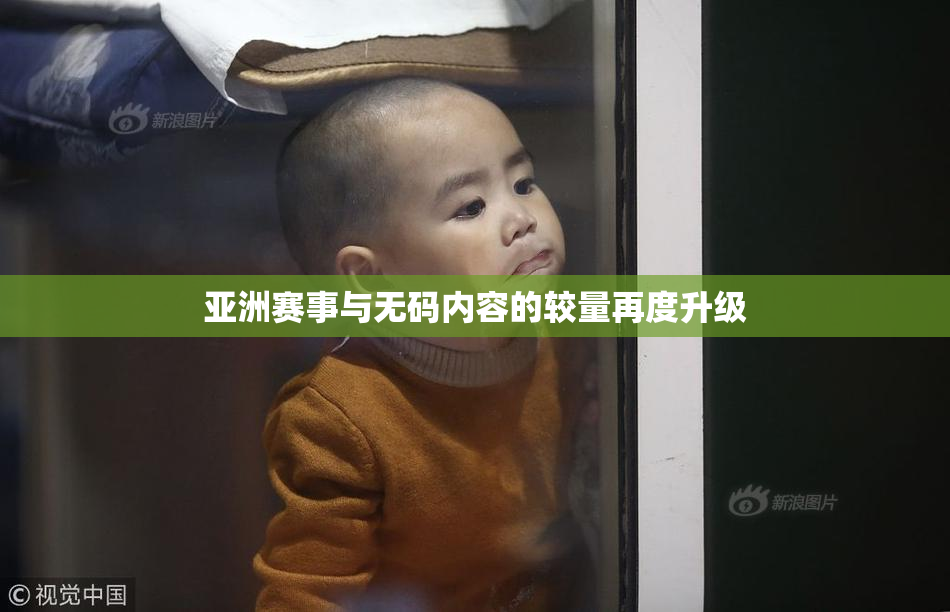 亚洲赛事与无码内容的较量再度升级