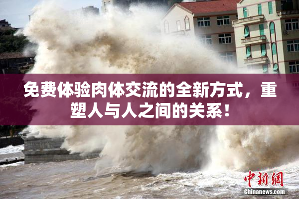 免费体验肉体交流的全新方式，重塑人与人之间的关系！