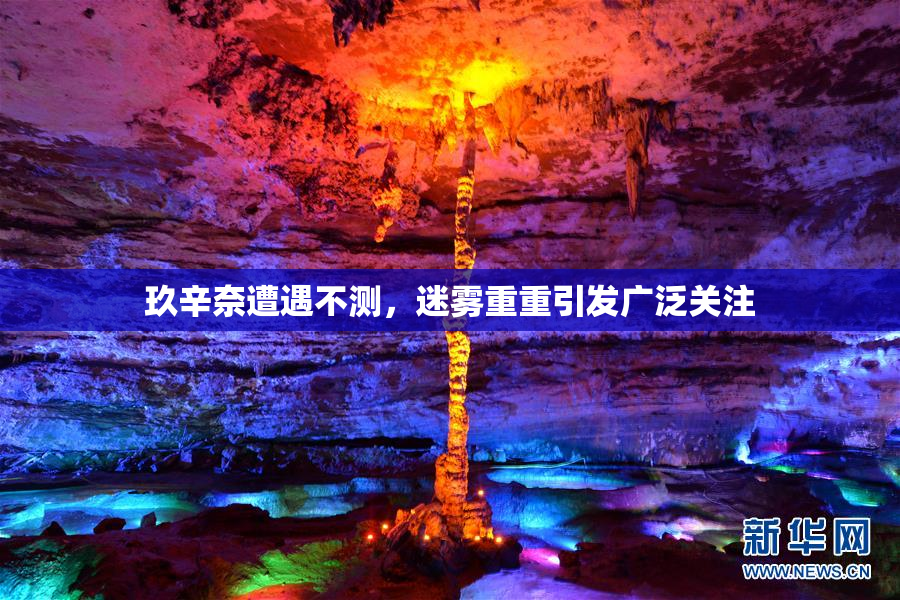 玖辛奈遭遇不测，迷雾重重引发广泛关注