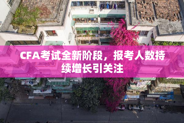 CFA考试全新阶段，报考人数持续增长引关注