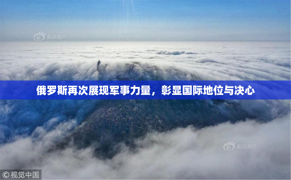 俄罗斯再次展现军事力量，彰显国际地位与决心