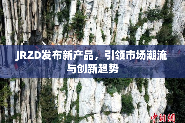 JRZD发布新产品，引领市场潮流与创新趋势