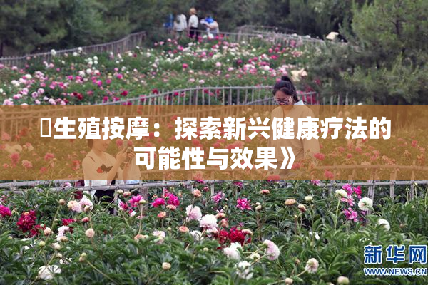 巜生殖按摩：探索新兴健康疗法的可能性与效果》