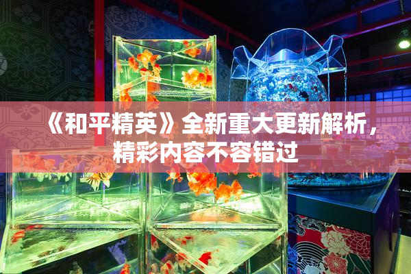 《和平精英》全新重大更新解析，精彩内容不容错过