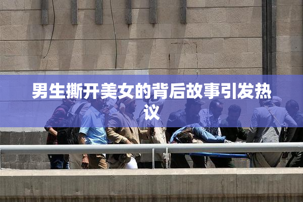 男生撕开美女的背后故事引发热议