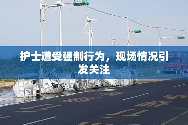 护士遭受强制行为，现场情况引发关注