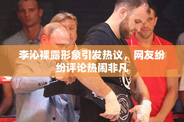 李沁裸露形象引发热议，网友纷纷评论热闹非凡
