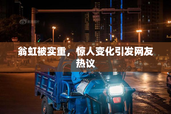 翁虹被实重，惊人变化引发网友热议