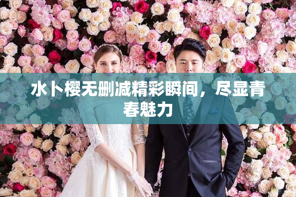 水卜樱无删减精彩瞬间，尽显青春魅力
