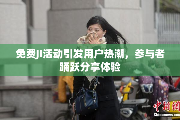 免费JI活动引发用户热潮，参与者踊跃分享体验