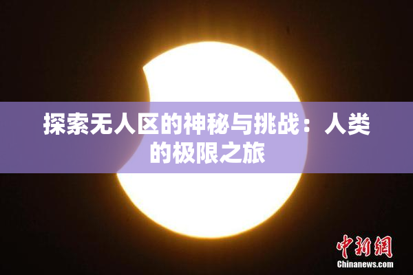 探索无人区的神秘与挑战：人类的极限之旅