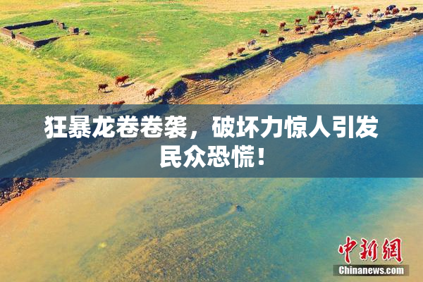 狂暴龙卷卷袭，破坏力惊人引发民众恐慌！