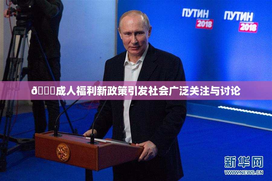🔞成人福利新政策引发社会广泛关注与讨论
