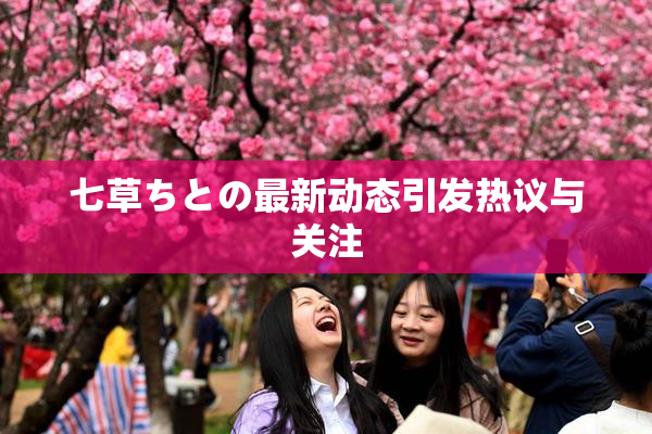 七草ちとの最新动态引发热议与关注