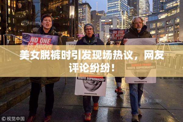 美女脱裤时引发现场热议，网友评论纷纷！