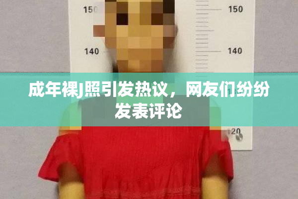 成年裸J照引发热议，网友们纷纷发表评论