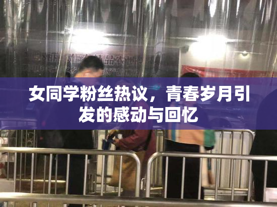 女同学粉丝热议，青春岁月引发的感动与回忆