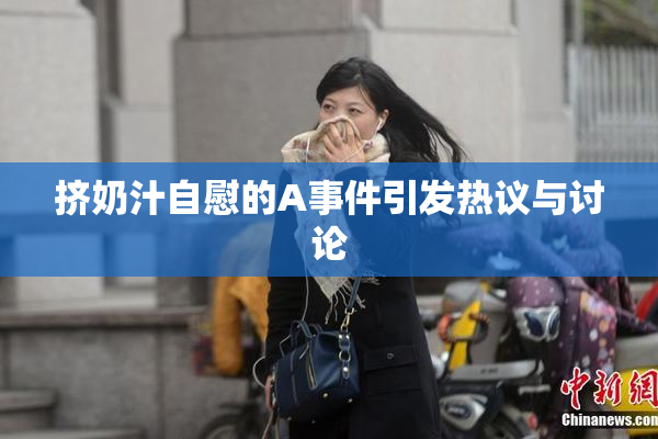 挤奶汁自慰的A事件引发热议与讨论