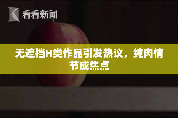 无遮挡H类作品引发热议，纯肉情节成焦点