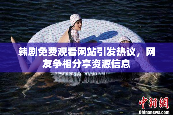 韩剧免费观看网站引发热议，网友争相分享资源信息