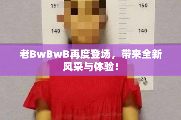 老BwBwB再度登场，带来全新风采与体验！