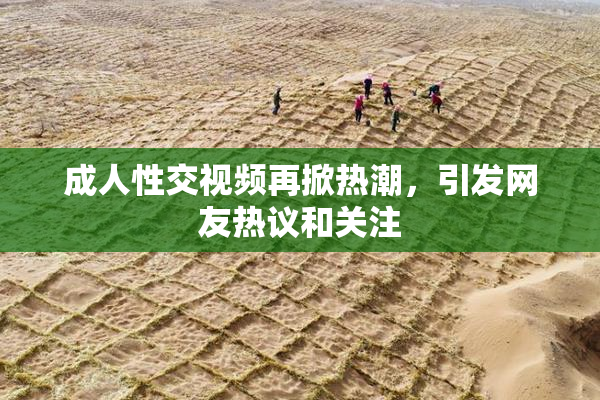 成人性交视频再掀热潮，引发网友热议和关注