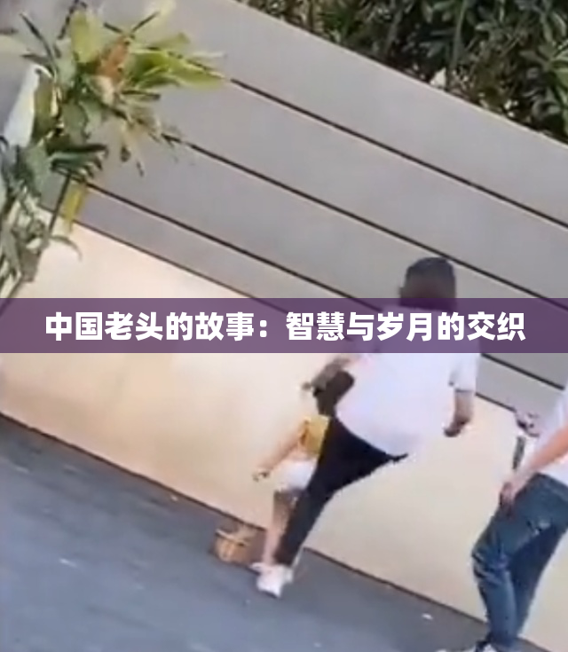 中国老头的故事：智慧与岁月的交织