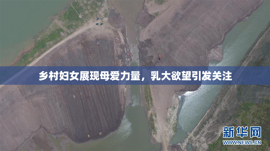 乡村妇女展现母爱力量，乳大欲望引发关注