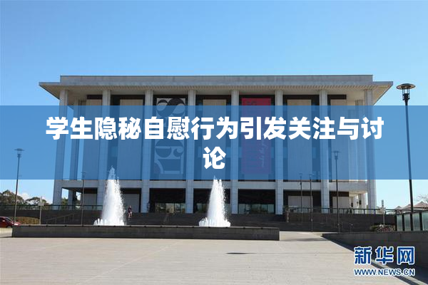 学生隐秘自慰行为引发关注与讨论