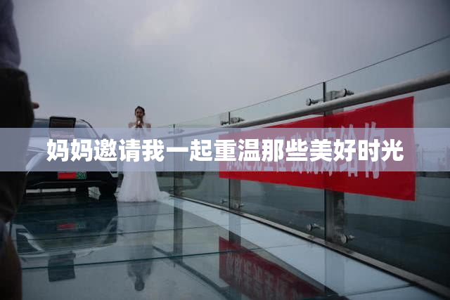 妈妈邀请我一起重温那些美好时光