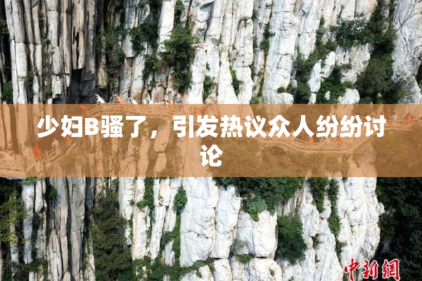 少妇B骚了，引发热议众人纷纷讨论