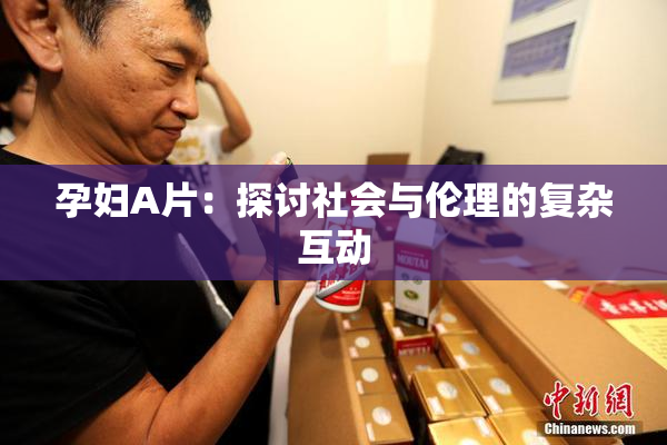 孕妇A片：探讨社会与伦理的复杂互动