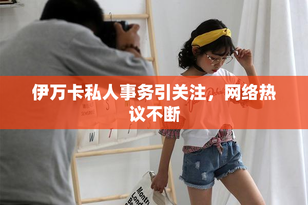 伊万卡私人事务引关注，网络热议不断