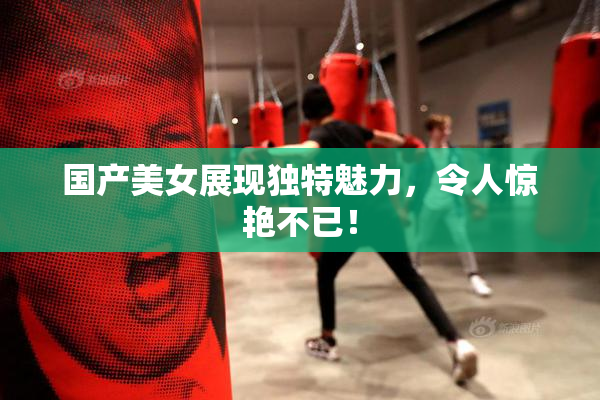 国产美女展现独特魅力，令人惊艳不已！