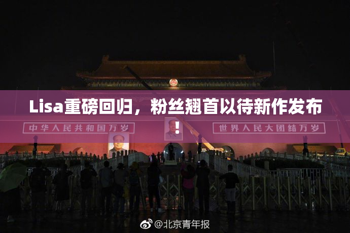 Lisa重磅回归，粉丝翘首以待新作发布！