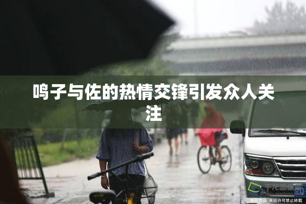 鸣子与佐的热情交锋引发众人关注