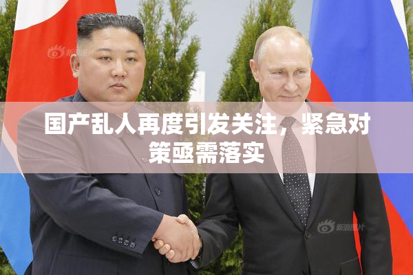 国产乱人再度引发关注，紧急对策亟需落实