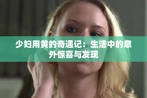 少妇用黄的奇遇记：生活中的意外惊喜与发现