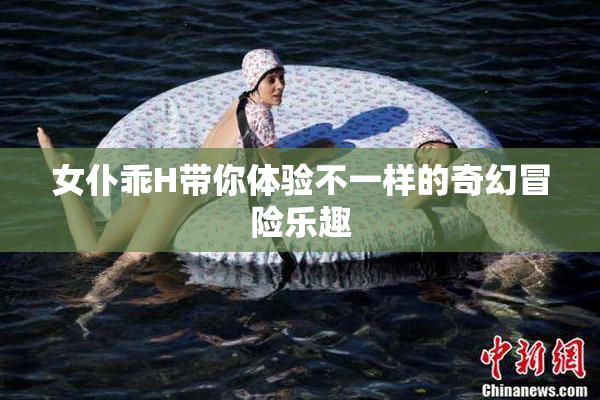 女仆乖H带你体验不一样的奇幻冒险乐趣