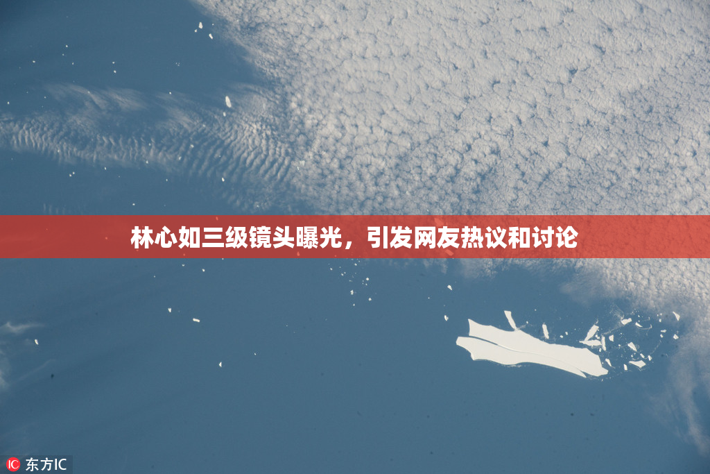 林心如三级镜头曝光，引发网友热议和讨论