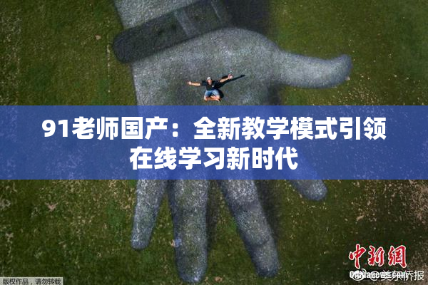 91老师国产：全新教学模式引领在线学习新时代
