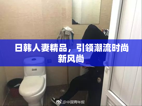 日韩人妻精品，引领潮流时尚新风尚