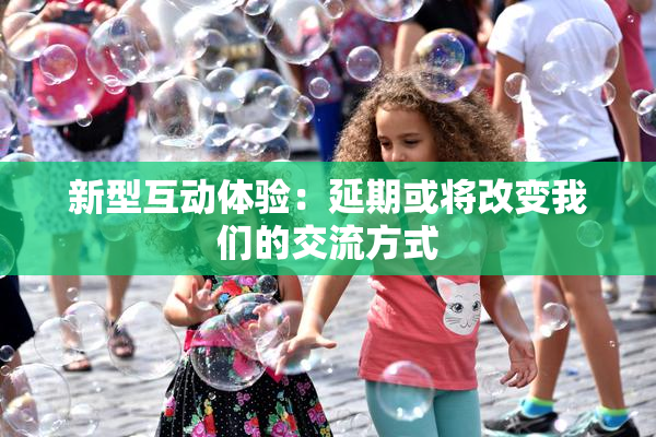 新型互动体验：延期或将改变我们的交流方式