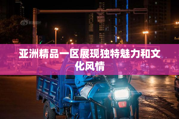 亚洲精品一区展现独特魅力和文化风情